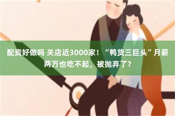 配资好做吗 关店近3000家！“鸭货三巨头”月薪两万也吃不起，被抛弃了？