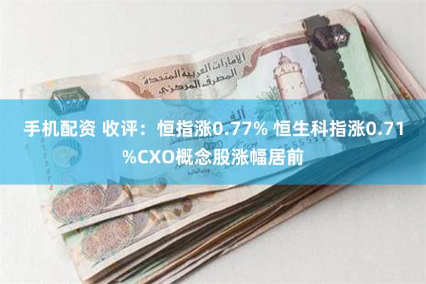 手机配资 收评：恒指涨0.77% 恒生科指涨0.71%CXO概念股涨幅居前