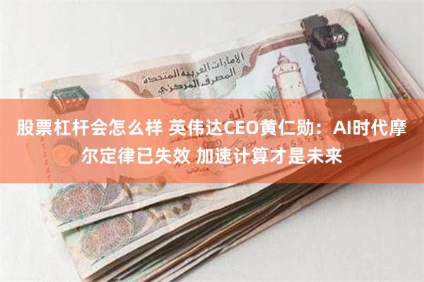 股票杠杆会怎么样 英伟达CEO黄仁勋：AI时代摩尔定律已失效 加速计算才是未来