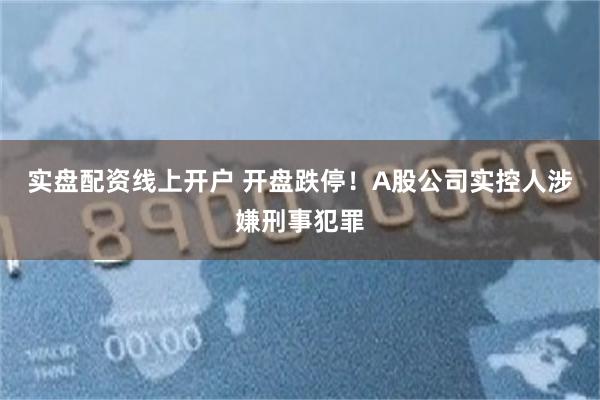 实盘配资线上开户 开盘跌停！A股公司实控人涉嫌刑事犯罪