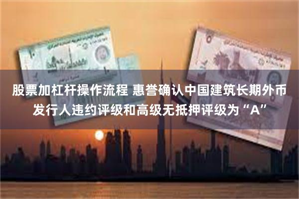 股票加杠杆操作流程 惠誉确认中国建筑长期外币发行人违约评级和高级无抵押评级为“A”