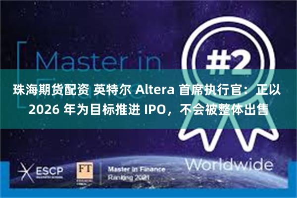 珠海期货配资 英特尔 Altera 首席执行官：正以 2026 年为目标推进 IPO，不会被整体出售