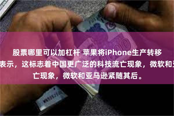 股票哪里可以加杠杆 苹果将iPhone生产转移到印度，分析师表示，这标志着中国更广泛的科技流亡现象，微软和亚马逊紧随其后。