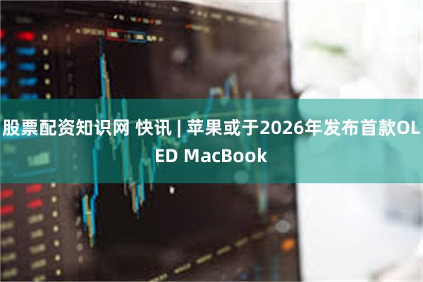 股票配资知识网 快讯 | 苹果或于2026年发布首款OLED MacBook