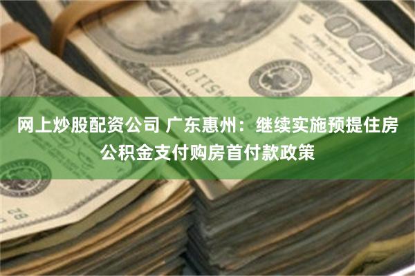 网上炒股配资公司 广东惠州：继续实施预提住房公积金支付购房首付款政策