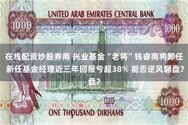 在线配资炒股券商 兴业基金“老将”钱睿南将卸任 新任基金经理近三年回报亏超38% 能否逆风翻盘？