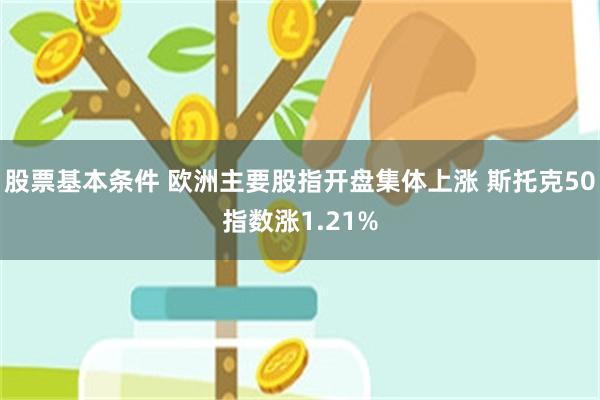 股票基本条件 欧洲主要股指开盘集体上涨 斯托克50指数涨1.21%