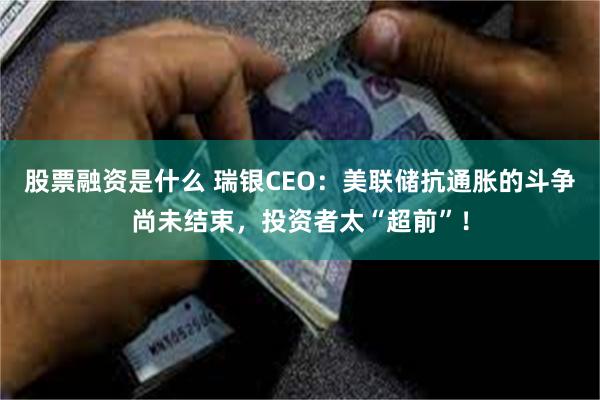 股票融资是什么 瑞银CEO：美联储抗通胀的斗争尚未结束，投资者太“超前”！