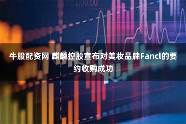 牛股配资网 麒麟控股宣布对美妆品牌Fancl的要约收购成功