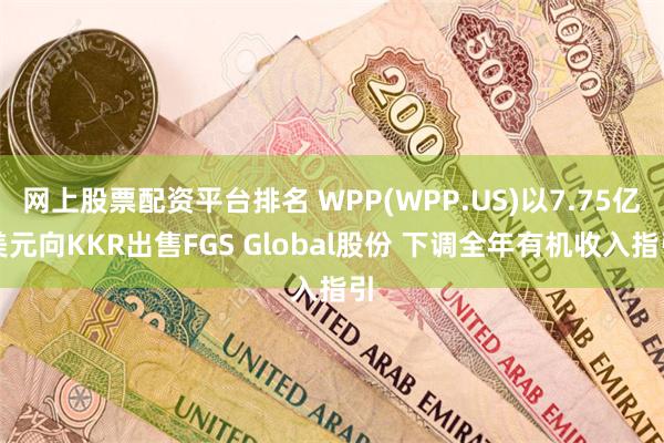 网上股票配资平台排名 WPP(WPP.US)以7.75亿美元向KKR出售FGS Global股份 下调全年有机收入指引