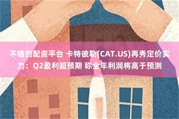 不错的配资平台 卡特彼勒(CAT.US)再秀定价实力：Q2盈利超预期 称全年利润将高于预测