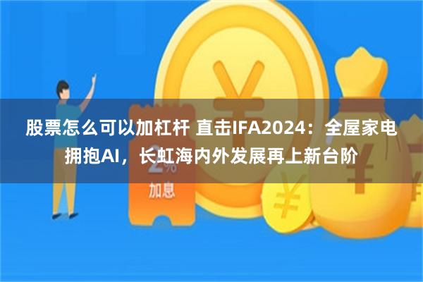 股票怎么可以加杠杆 直击IFA2024：全屋家电拥抱AI，长虹海内外发展再上新台阶