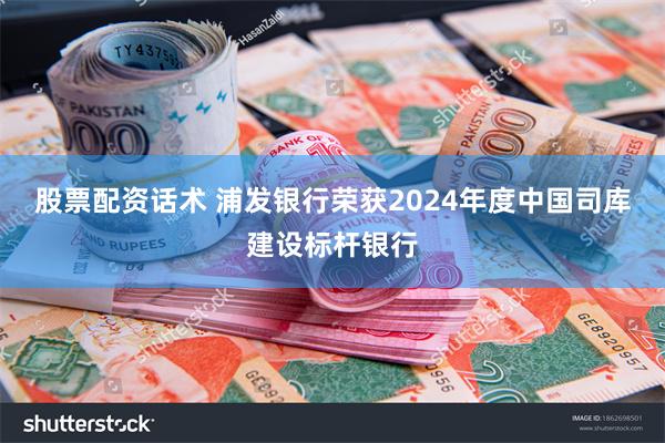 股票配资话术 浦发银行荣获2024年度中国司库建设标杆银行