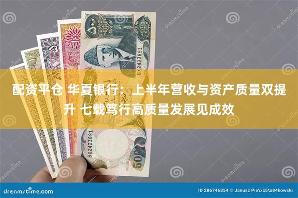 配资平仓 华夏银行：上半年营收与资产质量双提升 七载笃行高质量发展见成效