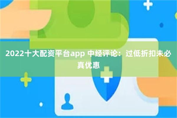 2022十大配资平台app 中经评论：过低折扣未必真优惠