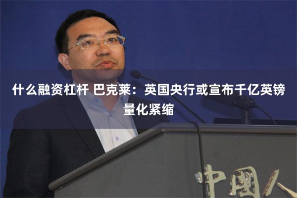 什么融资杠杆 巴克莱：英国央行或宣布千亿英镑量化紧缩