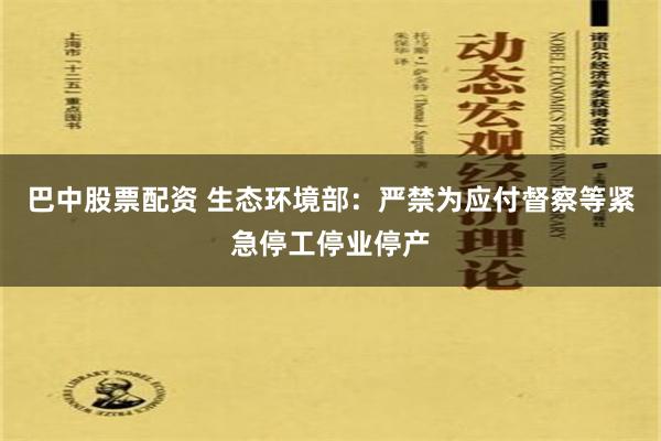 巴中股票配资 生态环境部：严禁为应付督察等紧急停工停业停产