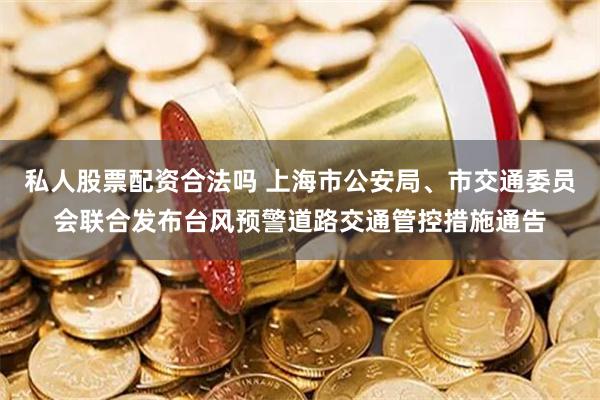 私人股票配资合法吗 上海市公安局、市交通委员会联合发布台风预警道路交通管控措施通告