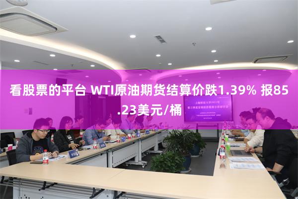 看股票的平台 WTI原油期货结算价跌1.39% 报85.23美元/桶