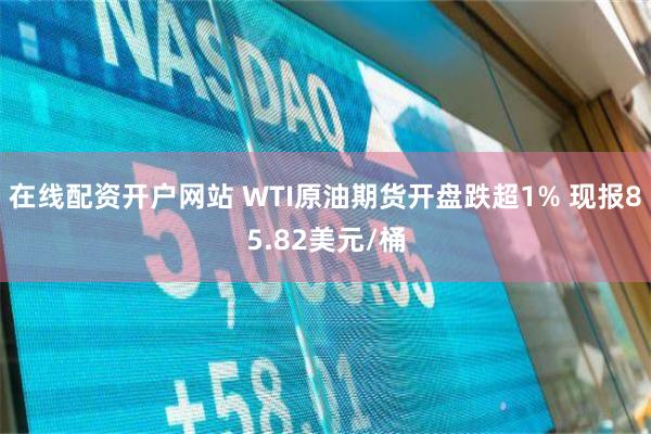 在线配资开户网站 WTI原油期货开盘跌超1% 现报85.82美元/桶