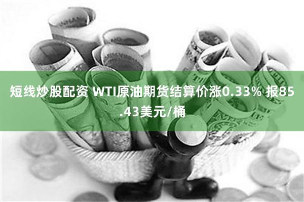 短线炒股配资 WTI原油期货结算价涨0.33% 报85.43美元/桶