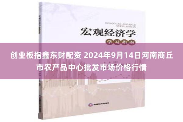 创业板指鑫东财配资 2024年9月14日河南商丘市农产品中心批发市场价格行情