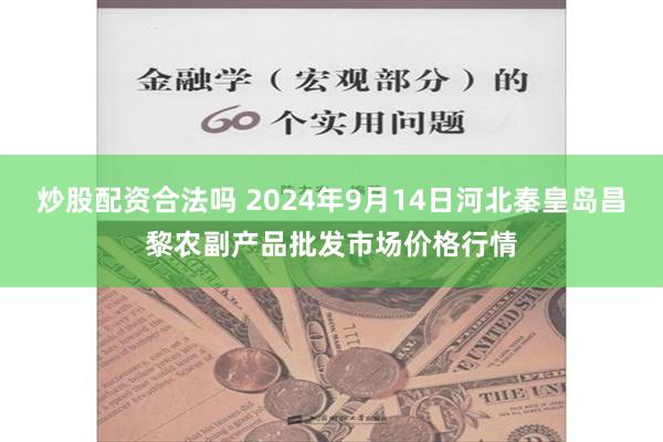 炒股配资合法吗 2024年9月14日河北秦皇岛昌黎农副产品批发市场价格行情