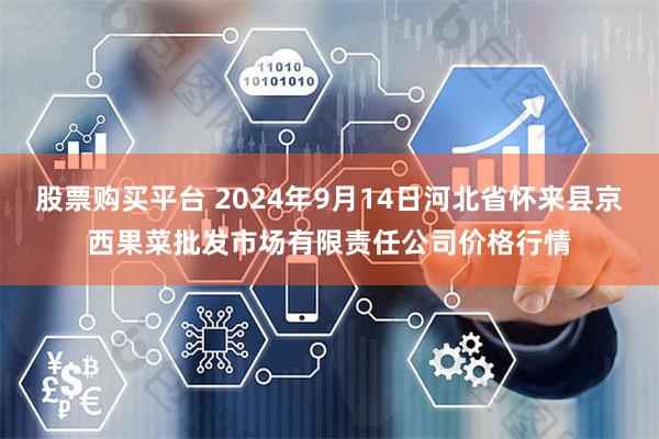 股票购买平台 2024年9月14日河北省怀来县京西果菜批发市场有限责任公司价格行情