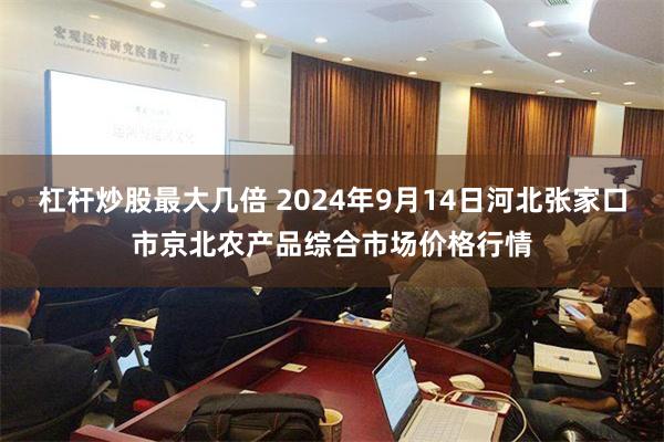 杠杆炒股最大几倍 2024年9月14日河北张家口市京北农产品综合市场价格行情