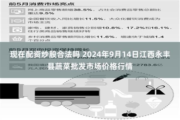 现在配资炒股合法吗 2024年9月14日江西永丰县蔬菜批发市场价格行情