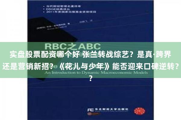 实盘股票配资哪个好 张兰转战综艺？是真·跨界还是营销新招？《花儿与少年》能否迎来口碑逆转？