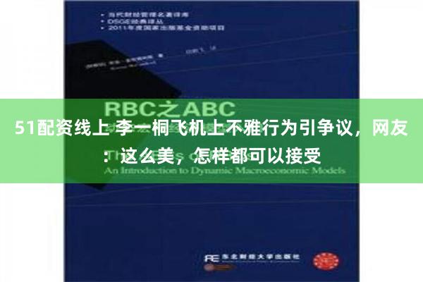 51配资线上 李一桐飞机上不雅行为引争议，网友：这么美，怎样都可以接受