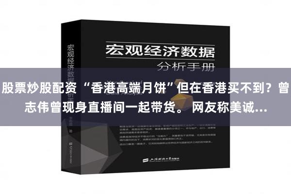 股票炒股配资 “香港高端月饼”但在香港买不到？曾志伟曾现身直播间一起带货。 网友称美诚...