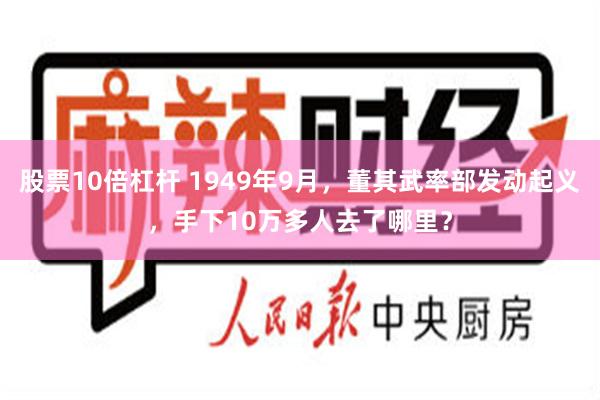 股票10倍杠杆 1949年9月，董其武率部发动起义，手下10万多人去了哪里？