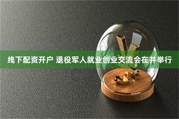 线下配资开户 退役军人就业创业交流会在并举行