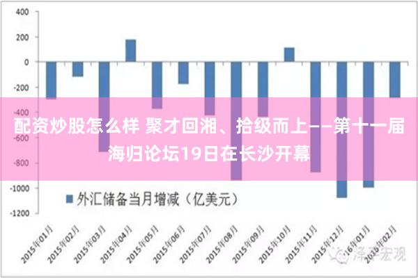 配资炒股怎么样 聚才回湘、拾级而上——第十一届海归论坛19日在长沙开幕