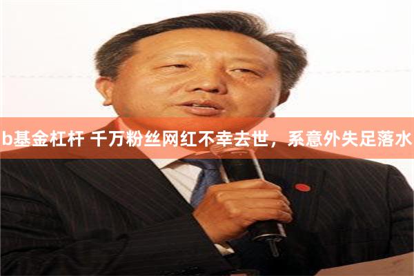 b基金杠杆 千万粉丝网红不幸去世，系意外失足落水