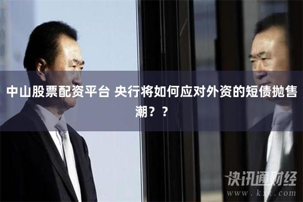 中山股票配资平台 央行将如何应对外资的短债抛售潮？？