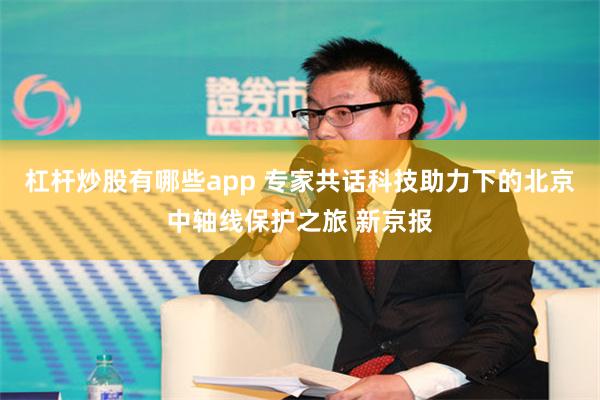 杠杆炒股有哪些app 专家共话科技助力下的北京中轴线保护之旅 新京报