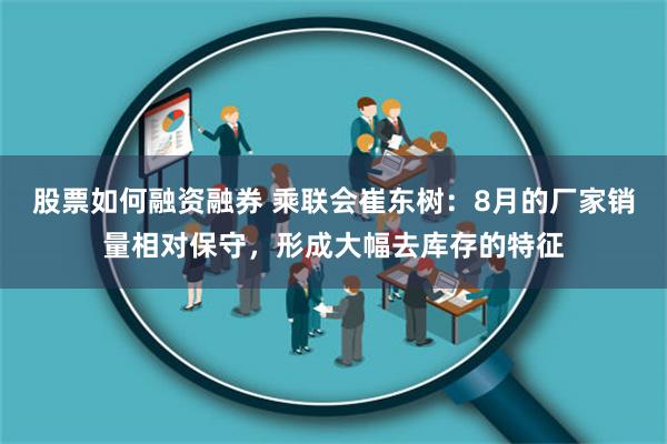 股票如何融资融券 乘联会崔东树：8月的厂家销量相对保守，形成大幅去库存的特征