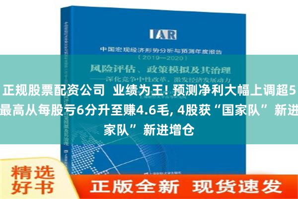 正规股票配资公司  业绩为王! 预测净利大幅上调超50%, 最高从每股亏6分升至赚4.6毛, 4股获“国家队” 新进增仓