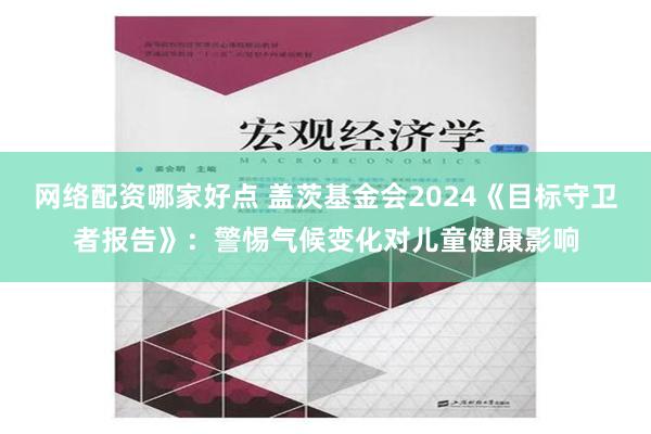 网络配资哪家好点 盖茨基金会2024《目标守卫者报告》：警惕气候变化对儿童健康影响