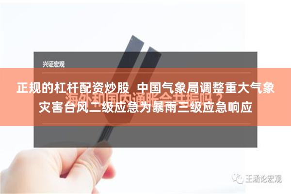 正规的杠杆配资炒股  中国气象局调整重大气象灾害台风二级应急为暴雨三级应急响应