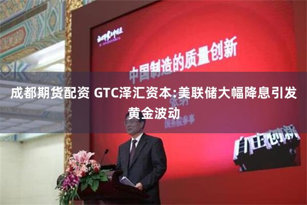 成都期货配资 GTC泽汇资本:美联储大幅降息引发黄金波动