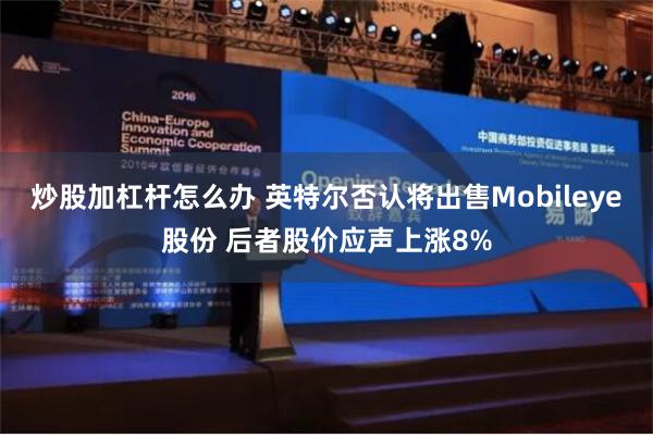 炒股加杠杆怎么办 英特尔否认将出售Mobileye股份 后者股价应声上涨8%