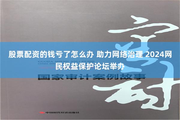 股票配资的钱亏了怎么办 助力网络治理 2024网民权益保护论坛举办