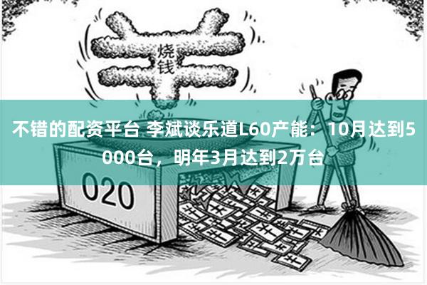 不错的配资平台 李斌谈乐道L60产能：10月达到5000台，明年3月达到2万台