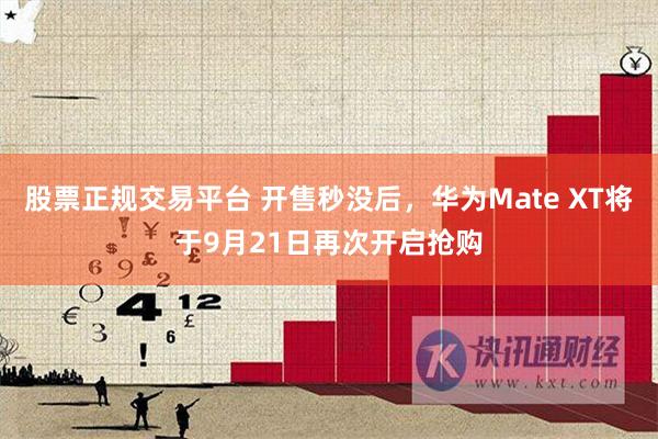 股票正规交易平台 开售秒没后，华为Mate XT将于9月21日再次开启抢购