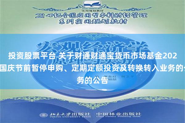 投资股票平台 关于财通财通宝货币市场基金2024年国庆节前暂停申购、定期定额投资及转换转入业务的公告