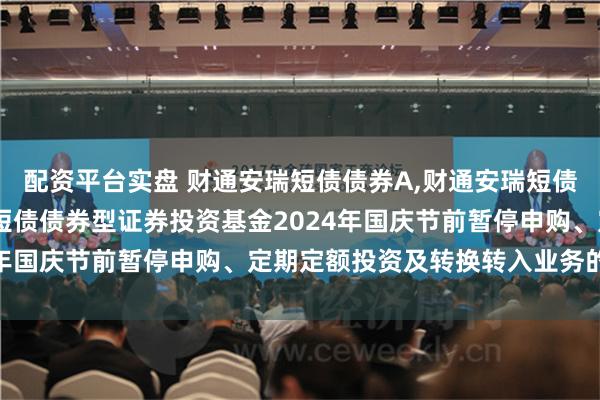 配资平台实盘 财通安瑞短债债券A,财通安瑞短债债券C: 关于财通安瑞短债债券型证券投资基金2024年国庆节前暂停申购、定期定额投资及转换转入业务的公告